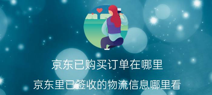 京东已购买订单在哪里 京东里已签收的物流信息哪里看？